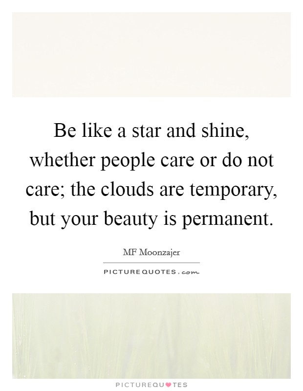 Be like a star and shine, whether people care or do not care; the clouds are temporary, but your beauty is permanent. Picture Quote #1