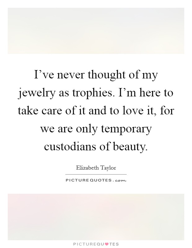 I've never thought of my jewelry as trophies. I'm here to take care of it and to love it, for we are only temporary custodians of beauty. Picture Quote #1