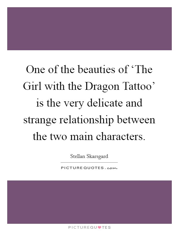 One of the beauties of ‘The Girl with the Dragon Tattoo' is the very delicate and strange relationship between the two main characters. Picture Quote #1