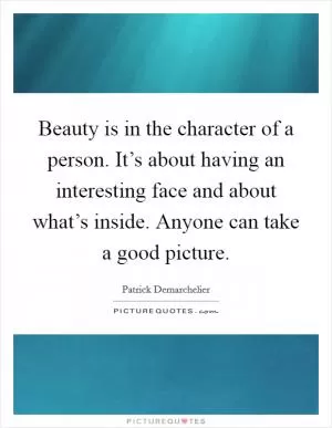 Beauty is in the character of a person. It’s about having an interesting face and about what’s inside. Anyone can take a good picture Picture Quote #1