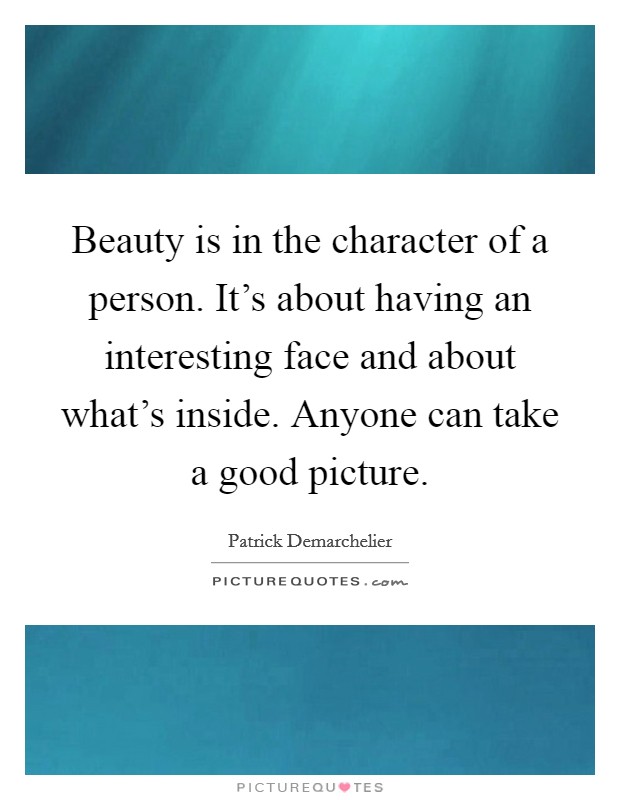 Beauty is in the character of a person. It's about having an interesting face and about what's inside. Anyone can take a good picture. Picture Quote #1