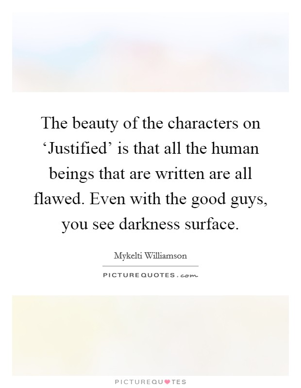 The beauty of the characters on ‘Justified' is that all the human beings that are written are all flawed. Even with the good guys, you see darkness surface. Picture Quote #1
