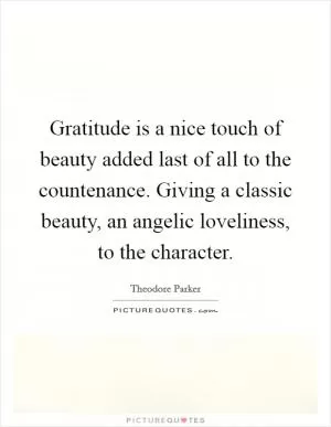 Gratitude is a nice touch of beauty added last of all to the countenance. Giving a classic beauty, an angelic loveliness, to the character Picture Quote #1