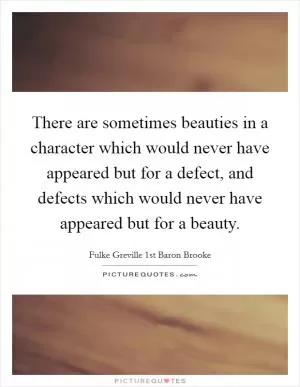 There are sometimes beauties in a character which would never have appeared but for a defect, and defects which would never have appeared but for a beauty Picture Quote #1