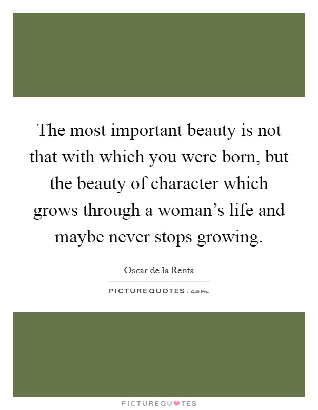 The most important beauty is not that with which you were born, but the beauty of character which grows through a woman's life and maybe never stops growing. Picture Quote #1