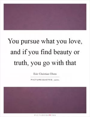 You pursue what you love, and if you find beauty or truth, you go with that Picture Quote #1