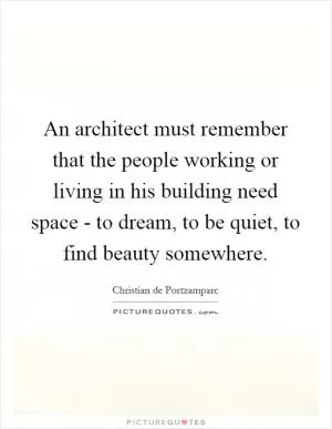 An architect must remember that the people working or living in his building need space - to dream, to be quiet, to find beauty somewhere Picture Quote #1