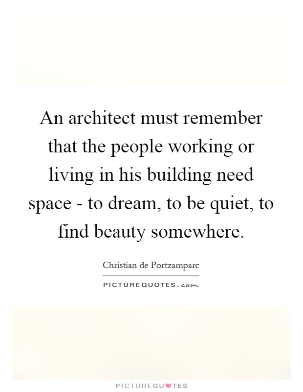 An architect must remember that the people working or living in his building need space - to dream, to be quiet, to find beauty somewhere. Picture Quote #1