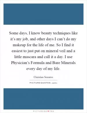 Some days, I know beauty techniques like it’s my job, and other days I can’t do my makeup for the life of me. So I find it easiest to just put on mineral veil and a little mascara and call it a day. I use Physician’s Formula and Bare Minerals every day of my life Picture Quote #1