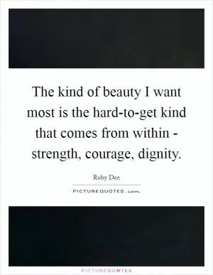 The kind of beauty I want most is the hard-to-get kind that comes from within - strength, courage, dignity Picture Quote #1
