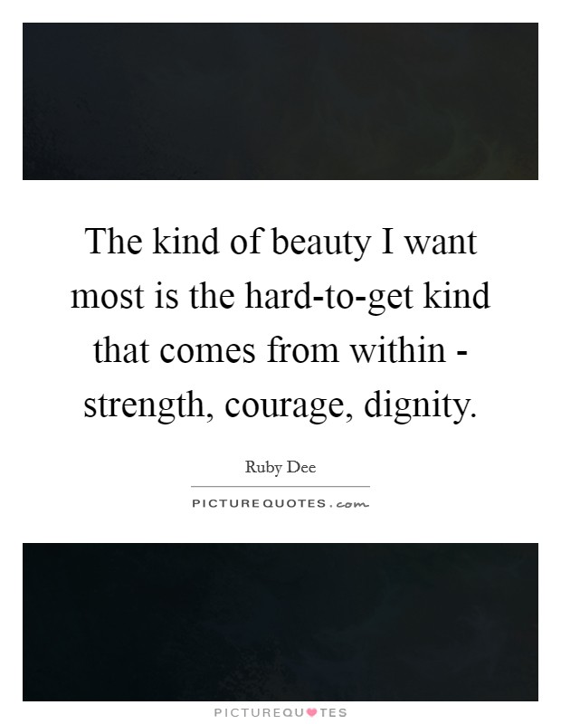 The kind of beauty I want most is the hard-to-get kind that comes from within - strength, courage, dignity. Picture Quote #1