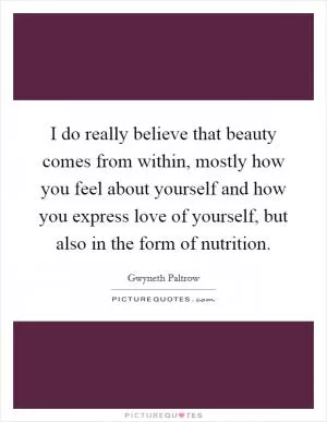 I do really believe that beauty comes from within, mostly how you feel about yourself and how you express love of yourself, but also in the form of nutrition Picture Quote #1
