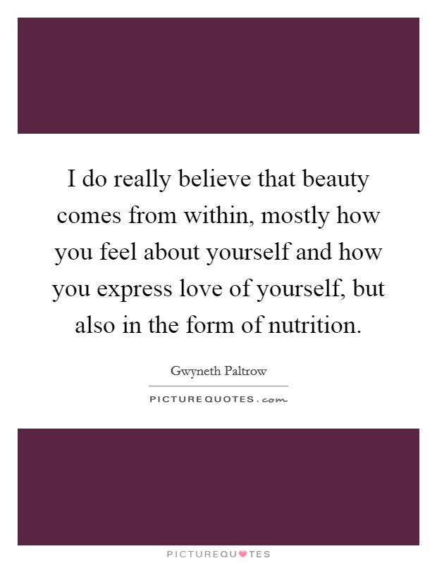 I do really believe that beauty comes from within, mostly how you feel about yourself and how you express love of yourself, but also in the form of nutrition. Picture Quote #1