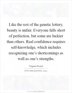 Like the rest of the genetic lottery, beauty is unfair. Everyone falls short of perfection, but some are luckier than others. Real confidence requires self-knowledge, which includes recognizing one’s shortcomings as well as one’s strengths Picture Quote #1
