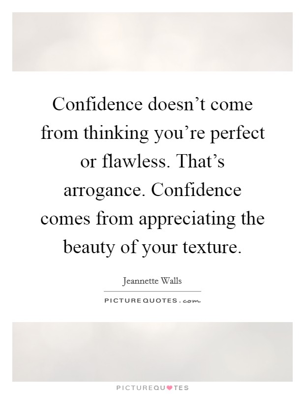 Confidence doesn't come from thinking you're perfect or flawless. That's arrogance. Confidence comes from appreciating the beauty of your texture. Picture Quote #1
