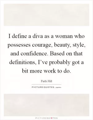 I define a diva as a woman who possesses courage, beauty, style, and confidence. Based on that definitions, I’ve probably got a bit more work to do Picture Quote #1