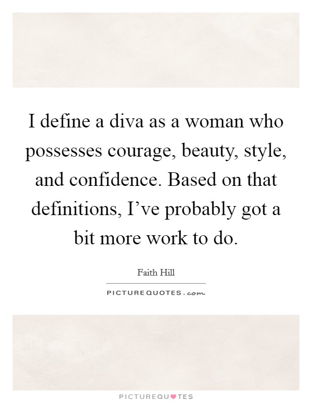 I define a diva as a woman who possesses courage, beauty, style, and confidence. Based on that definitions, I've probably got a bit more work to do. Picture Quote #1