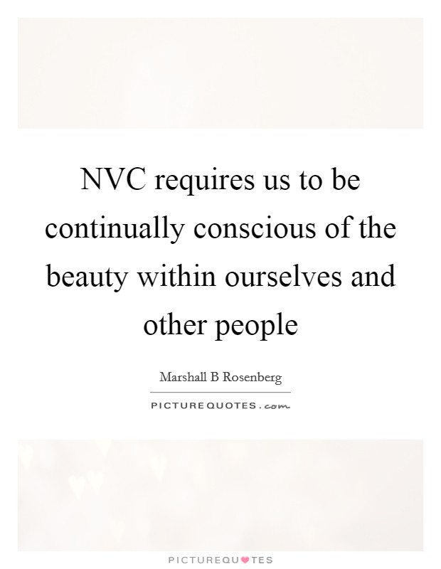 NVC requires us to be continually conscious of the beauty within ourselves and other people Picture Quote #1