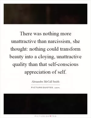 There was nothing more unattractive than narcissism, she thought: nothing could transform beauty into a cloying, unattractive quality than that self-conscious appreciation of self Picture Quote #1
