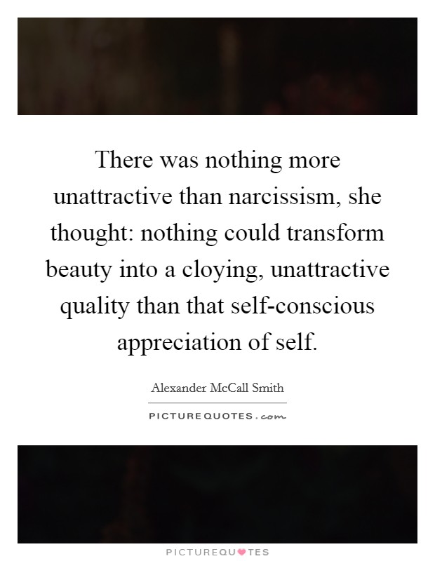 There was nothing more unattractive than narcissism, she thought: nothing could transform beauty into a cloying, unattractive quality than that self-conscious appreciation of self. Picture Quote #1