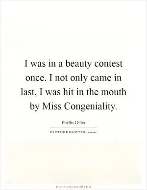 I was in a beauty contest once. I not only came in last, I was hit in the mouth by Miss Congeniality Picture Quote #1
