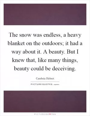 The snow was endless, a heavy blanket on the outdoors; it had a way about it. A beauty. But I knew that, like many things, beauty could be deceiving Picture Quote #1