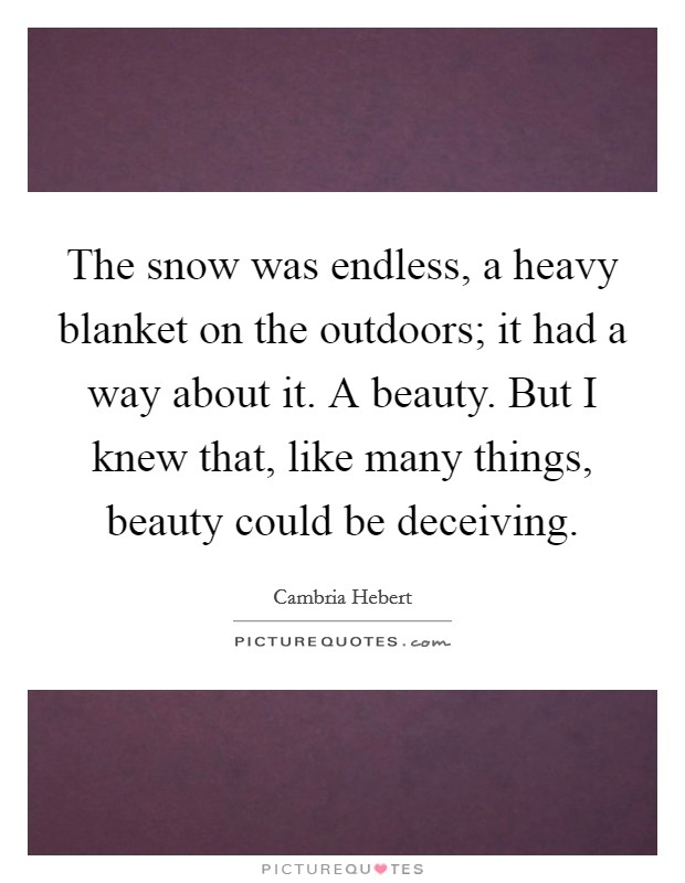The snow was endless, a heavy blanket on the outdoors; it had a way about it. A beauty. But I knew that, like many things, beauty could be deceiving. Picture Quote #1