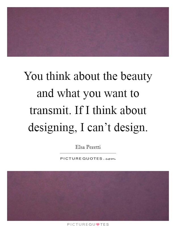 You think about the beauty and what you want to transmit. If I think about designing, I can't design. Picture Quote #1