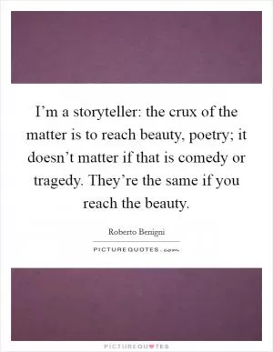 I’m a storyteller: the crux of the matter is to reach beauty, poetry; it doesn’t matter if that is comedy or tragedy. They’re the same if you reach the beauty Picture Quote #1