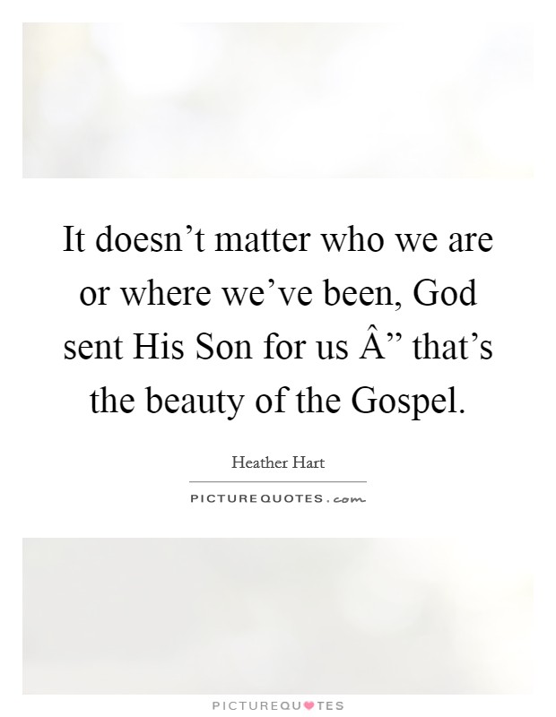 It doesn't matter who we are or where we've been, God sent His Son for us Â” that's the beauty of the Gospel. Picture Quote #1