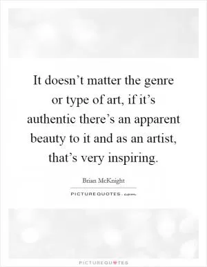 It doesn’t matter the genre or type of art, if it’s authentic there’s an apparent beauty to it and as an artist, that’s very inspiring Picture Quote #1