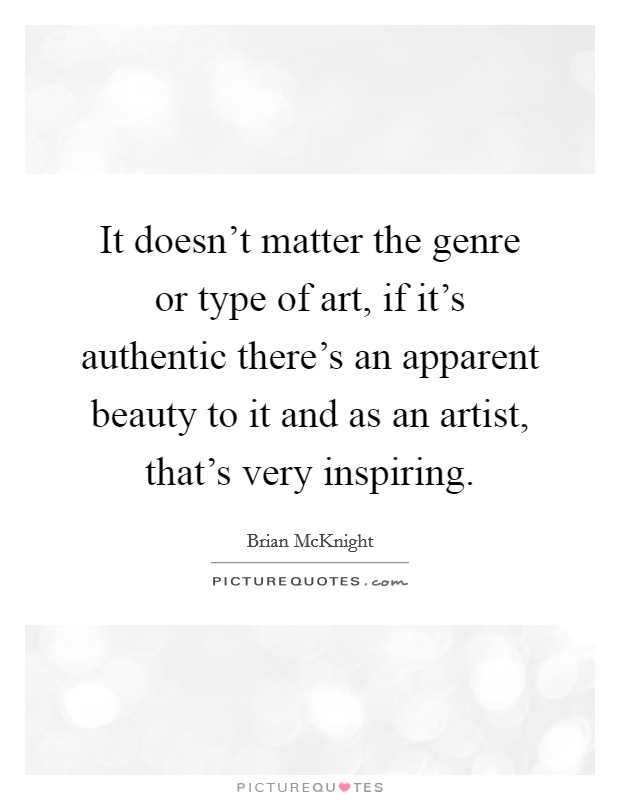 It doesn't matter the genre or type of art, if it's authentic there's an apparent beauty to it and as an artist, that's very inspiring. Picture Quote #1