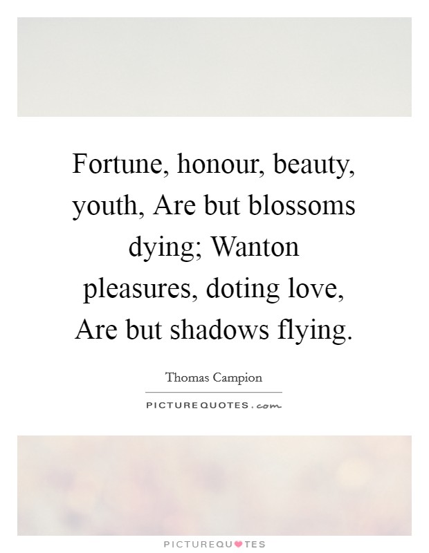 Fortune, honour, beauty, youth, Are but blossoms dying; Wanton pleasures, doting love, Are but shadows flying. Picture Quote #1