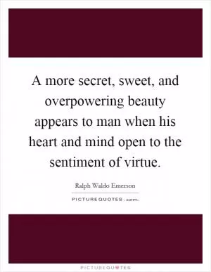 A more secret, sweet, and overpowering beauty appears to man when his heart and mind open to the sentiment of virtue Picture Quote #1