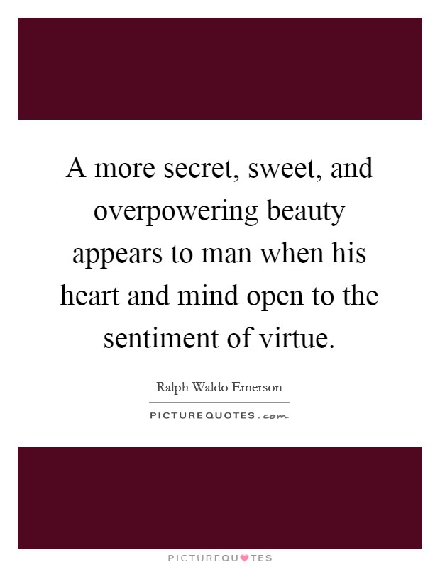 A more secret, sweet, and overpowering beauty appears to man when his heart and mind open to the sentiment of virtue. Picture Quote #1
