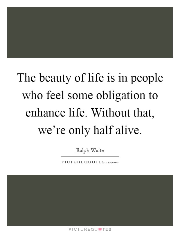 The beauty of life is in people who feel some obligation to enhance life. Without that, we're only half alive. Picture Quote #1