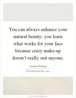 You can always enhance your natural beauty; you learn what works for your face because crazy make-up doesn’t really suit anyone Picture Quote #1