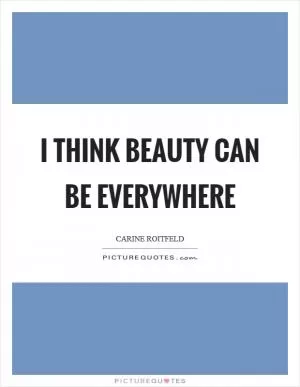 I think beauty can be everywhere Picture Quote #1