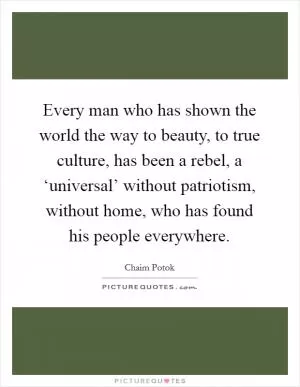 Every man who has shown the world the way to beauty, to true culture, has been a rebel, a ‘universal’ without patriotism, without home, who has found his people everywhere Picture Quote #1