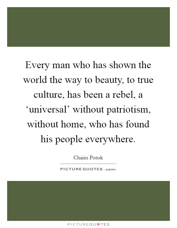 Every man who has shown the world the way to beauty, to true culture, has been a rebel, a ‘universal' without patriotism, without home, who has found his people everywhere. Picture Quote #1