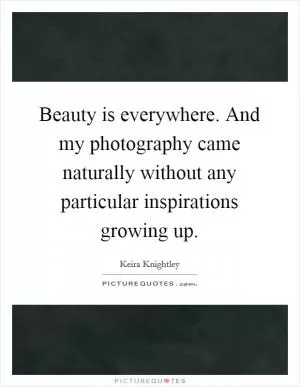 Beauty is everywhere. And my photography came naturally without any particular inspirations growing up Picture Quote #1