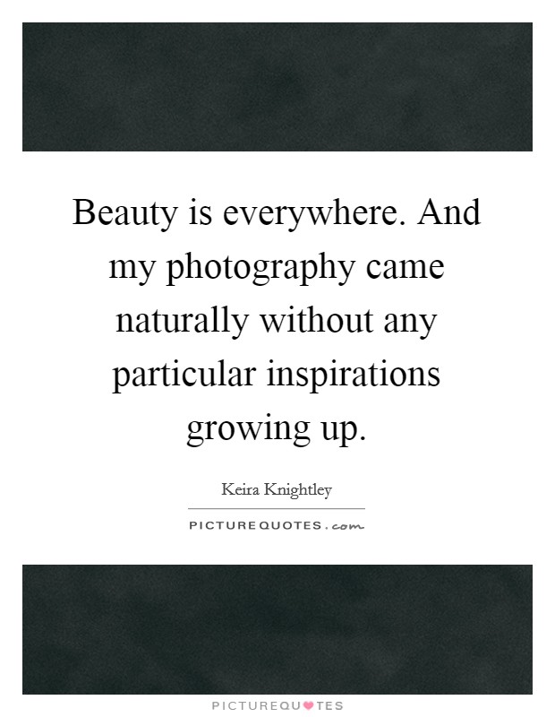 Beauty is everywhere. And my photography came naturally without any particular inspirations growing up. Picture Quote #1
