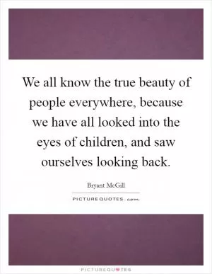 We all know the true beauty of people everywhere, because we have all looked into the eyes of children, and saw ourselves looking back Picture Quote #1