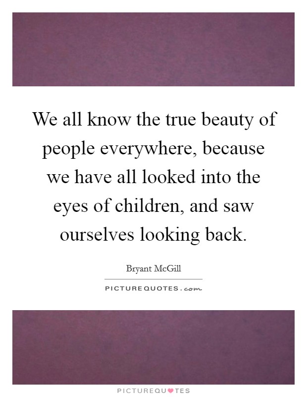 We all know the true beauty of people everywhere, because we have all looked into the eyes of children, and saw ourselves looking back. Picture Quote #1