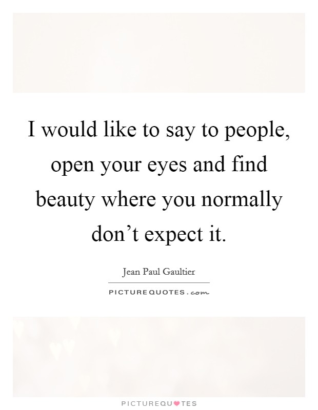 I would like to say to people, open your eyes and find beauty where you normally don't expect it. Picture Quote #1