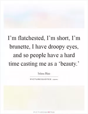 I’m flatchested, I’m short, I’m brunette, I have droopy eyes, and so people have a hard time casting me as a ‘beauty.’ Picture Quote #1