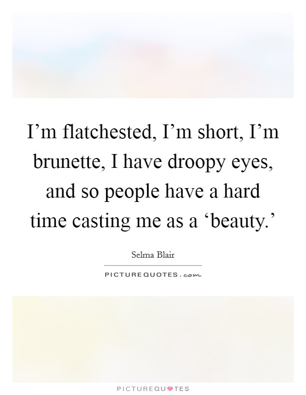 I'm flatchested, I'm short, I'm brunette, I have droopy eyes, and so people have a hard time casting me as a ‘beauty.' Picture Quote #1