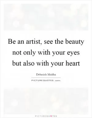 Be an artist, see the beauty not only with your eyes but also with your heart Picture Quote #1