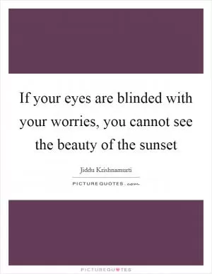 If your eyes are blinded with your worries, you cannot see the beauty of the sunset Picture Quote #1