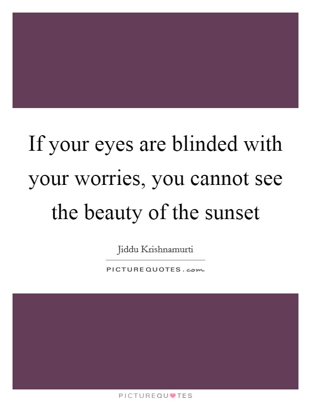 If your eyes are blinded with your worries, you cannot see the beauty of the sunset Picture Quote #1